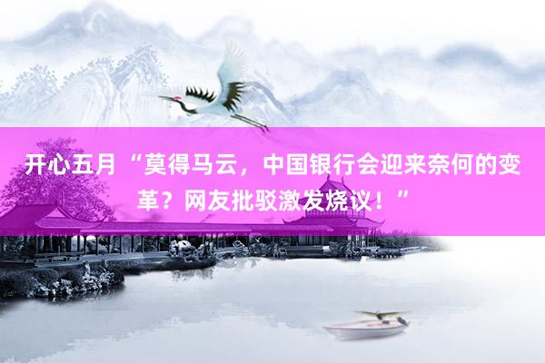 开心五月 “莫得马云，中国银行会迎来奈何的变革？网友批驳激发烧议！”