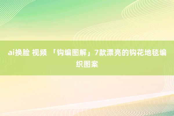 ai换脸 视频 「钩编图解」7款漂亮的钩花地毯编织图案