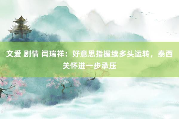 文爱 剧情 闫瑞祥：好意思指握续多头运转，泰西关怀进一步承压