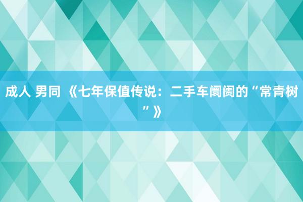 成人 男同 《七年保值传说：二手车阛阓的“常青树”》