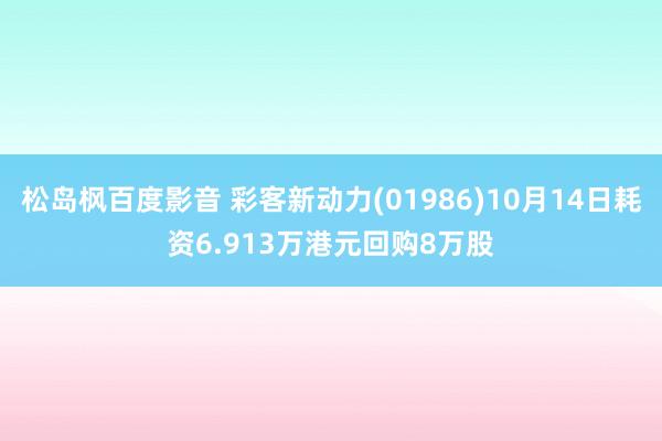 松岛枫百度影音 彩客新动力(01986)10月14日耗资6.913万港元回购8万股