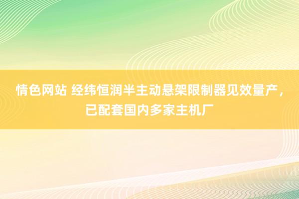 情色网站 经纬恒润半主动悬架限制器见效量产，已配套国内多家主机厂