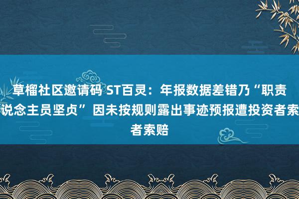 草榴社区邀请码 ST百灵：年报数据差错乃“职责主说念主员坚贞” 因未按规则露出事迹预报遭投资者索赔