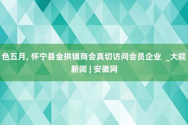 色五月， 怀宁县金拱镇商会真切访问会员企业  _大皖新闻 | 安徽网