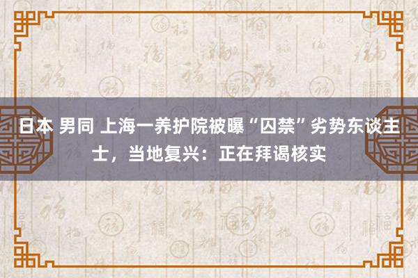 日本 男同 上海一养护院被曝“囚禁”劣势东谈主士，当地复兴：正在拜谒核实