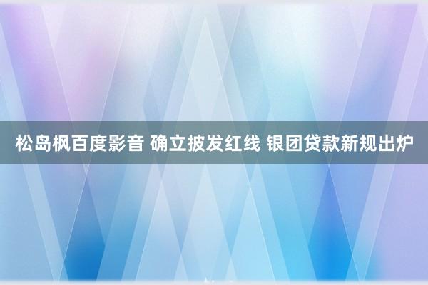 松岛枫百度影音 确立披发红线 银团贷款新规出炉