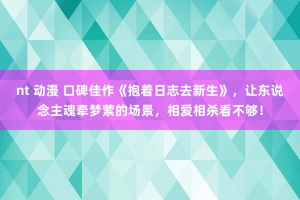 nt 动漫 口碑佳作《抱着日志去新生》，让东说念主魂牵梦萦的场景，相爱相杀看不够！