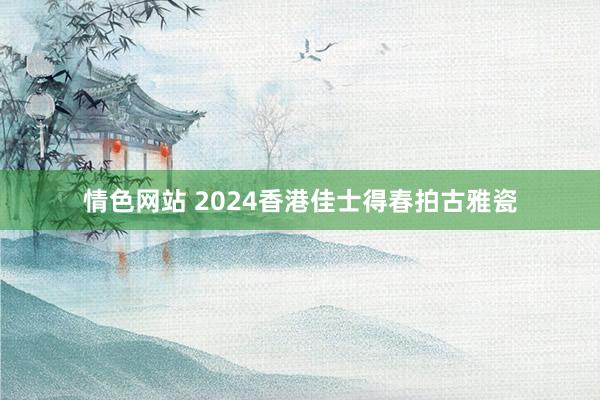 情色网站 2024香港佳士得春拍古雅瓷