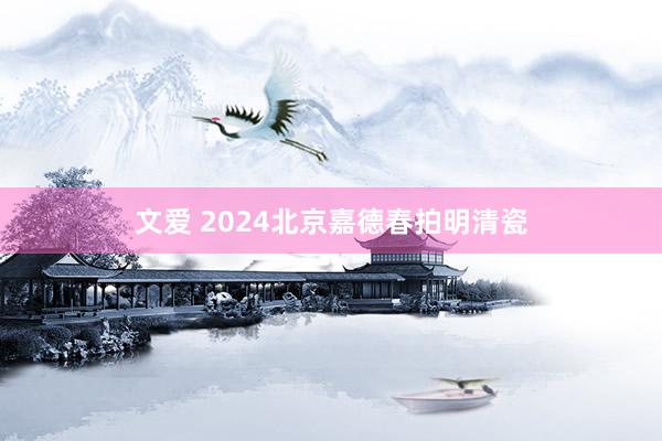 文爱 2024北京嘉德春拍明清瓷