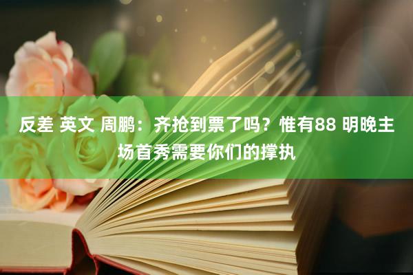 反差 英文 周鹏：齐抢到票了吗？惟有88 明晚主场首秀需要你们的撑执