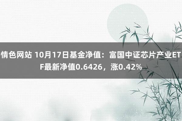 情色网站 10月17日基金净值：富国中证芯片产业ETF最新净值0.6426，涨0.42%