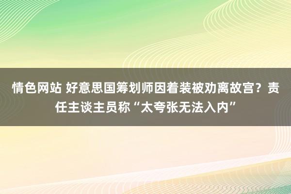 情色网站 好意思国筹划师因着装被劝离故宫？责任主谈主员称“太夸张无法入内”