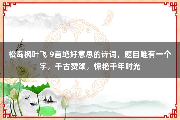 松岛枫叶飞 9首绝好意思的诗词，题目唯有一个字，千古赞颂，惊艳千年时光