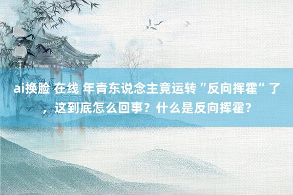 ai换脸 在线 年青东说念主竟运转“反向挥霍”了，这到底怎么回事？什么是反向挥霍？