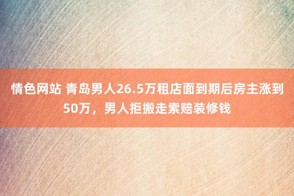 情色网站 青岛男人26.5万租店面到期后房主涨到50万，男人拒搬走索赔装修钱