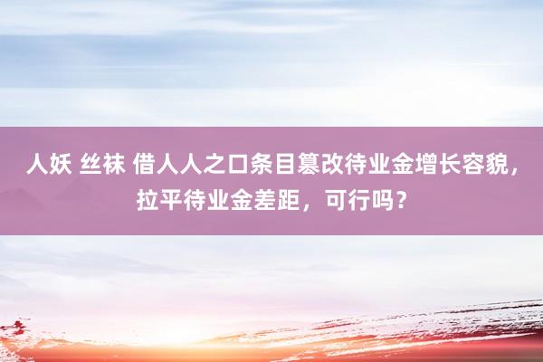 人妖 丝袜 借人人之口条目篡改待业金增长容貌，拉平待业金差距，可行吗？