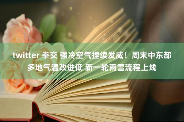 twitter 拳交 强冷空气捏续发威！周末中东部多地气温改进低 新一轮雨雪流程上线