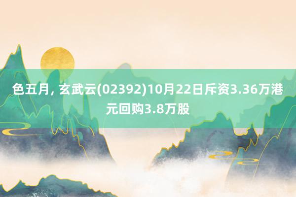 色五月， 玄武云(02392)10月22日斥资3.36万港元回购3.8万股