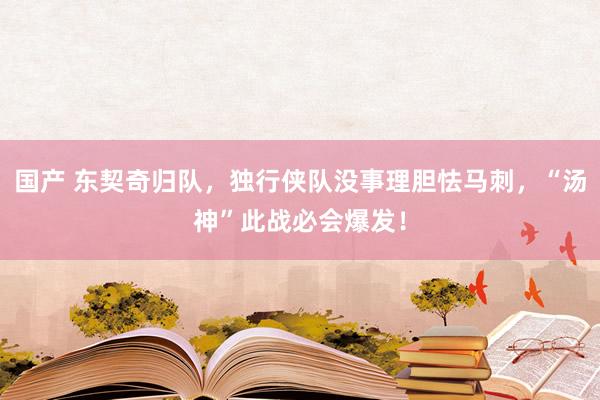 国产 东契奇归队，独行侠队没事理胆怯马刺，“汤神”此战必会爆发！