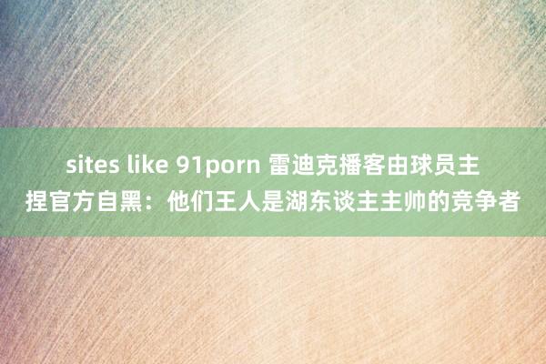 sites like 91porn 雷迪克播客由球员主捏官方自黑：他们王人是湖东谈主主帅的竞争者