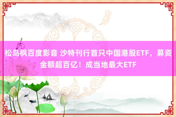 松岛枫百度影音 沙特刊行首只中国港股ETF，募资金额超百亿！成当地最大ETF