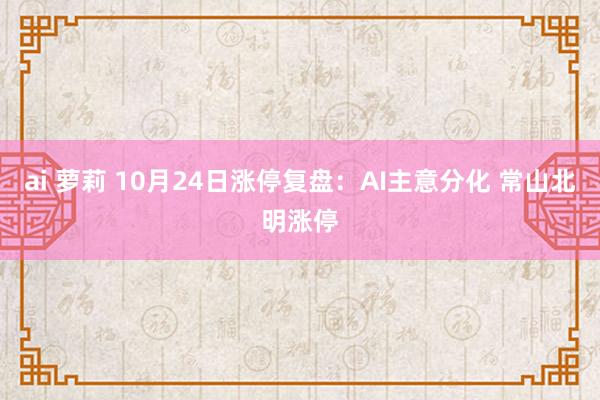 ai 萝莉 10月24日涨停复盘：AI主意分化 常山北明涨停