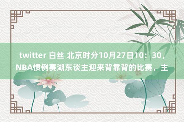 twitter 白丝 北京时分10月27日10：30，NBA惯例赛湖东谈主迎来背靠背的比赛，主