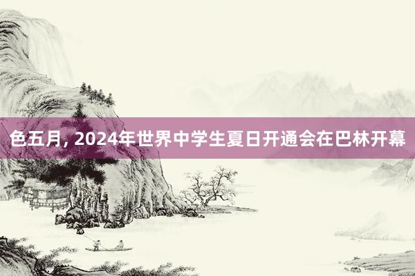 色五月， 2024年世界中学生夏日开通会在巴林开幕