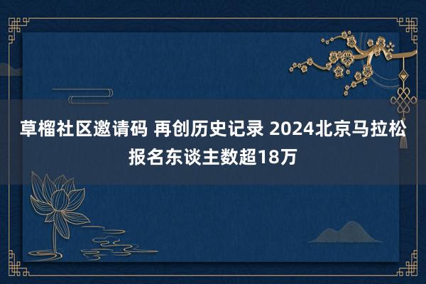 草榴社区邀请码 再创历史记录 2024北京马拉松报名东谈主数超18万