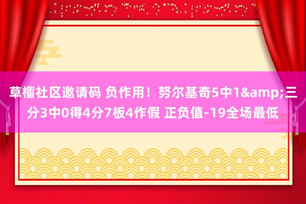 草榴社区邀请码 负作用！努尔基奇5中1&三分3中0得4分7板4作假 正负值-19全场最低