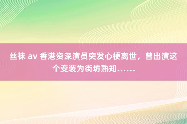 丝袜 av 香港资深演员突发心梗离世，曾出演这个变装为街坊熟知……