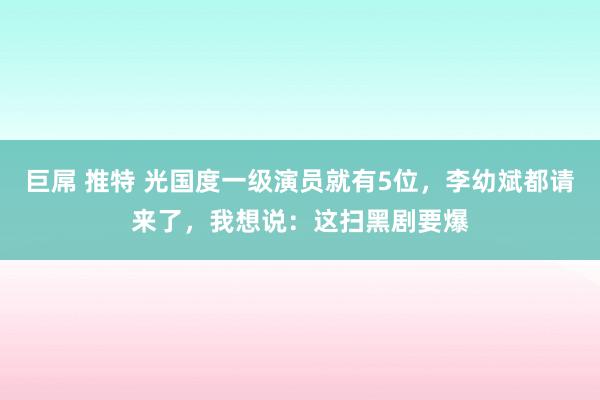 巨屌 推特 光国度一级演员就有5位，李幼斌都请来了，我想说：这扫黑剧要爆