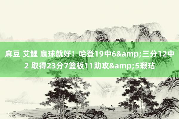 麻豆 艾鲤 赢球就好！哈登19中6&三分12中2 取得23分7篮板11助攻&5瑕玷