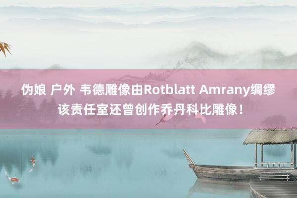 伪娘 户外 韦德雕像由Rotblatt Amrany绸缪 该责任室还曾创作乔丹科比雕像！