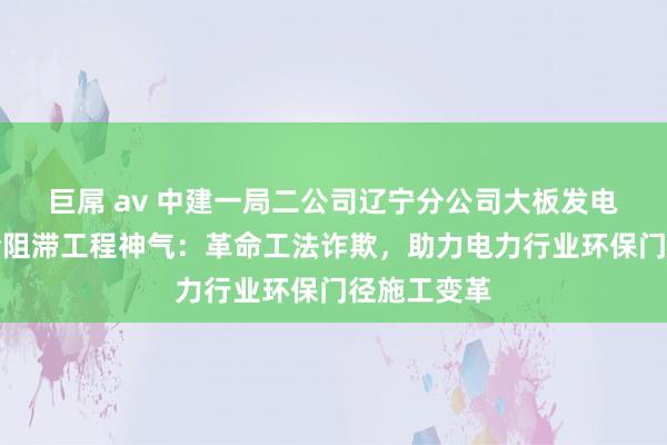 巨屌 av 中建一局二公司辽宁分公司大板发电公司煤场全阻滞工程神气：革命工法诈欺，助力电力行业环保门径施工变革