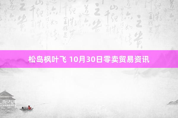 松岛枫叶飞 10月30日零卖贸易资讯