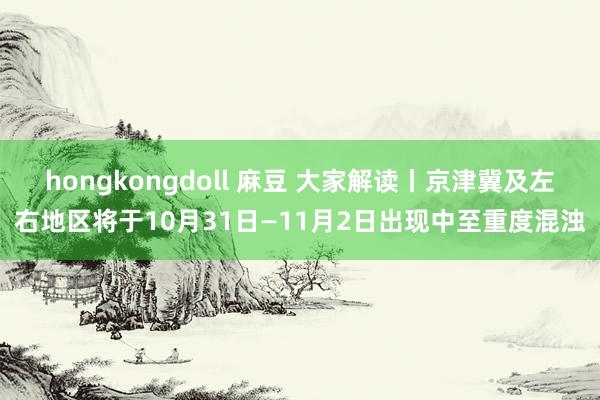 hongkongdoll 麻豆 大家解读丨京津冀及左右地区将于10月31日—11月2日出现中至重度混浊