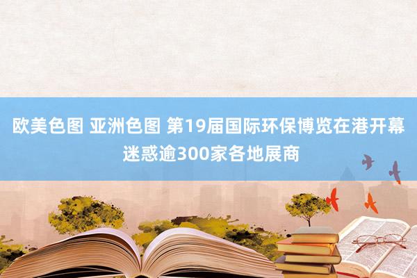 欧美色图 亚洲色图 第19届国际环保博览在港开幕 迷惑逾300家各地展商