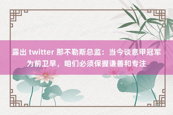 露出 twitter 那不勒斯总监：当今谈意甲冠军为前卫早，咱们必须保握谦善和专注