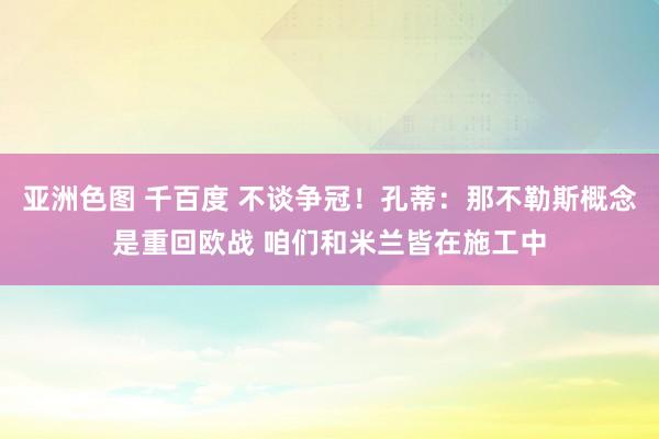 亚洲色图 千百度 不谈争冠！孔蒂：那不勒斯概念是重回欧战 咱们和米兰皆在施工中