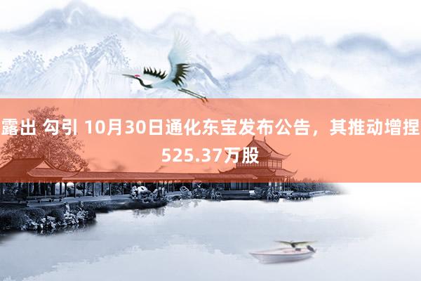 露出 勾引 10月30日通化东宝发布公告，其推动增捏525.37万股