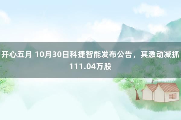 开心五月 10月30日科捷智能发布公告，其激动减抓111.04万股