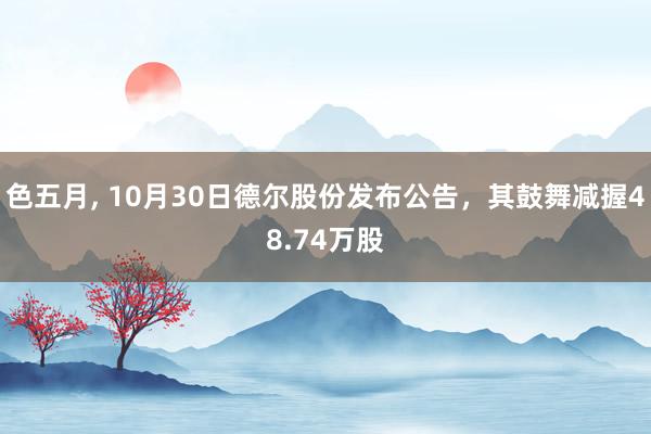 色五月， 10月30日德尔股份发布公告，其鼓舞减握48.74万股