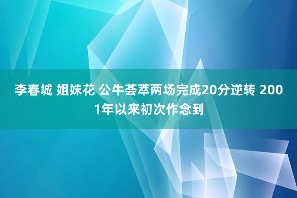 李春城 姐妹花 公牛荟萃两场完成20分逆转 2001年以来初次作念到