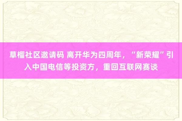 草榴社区邀请码 离开华为四周年，“新荣耀”引入中国电信等投资方，重回互联网赛谈