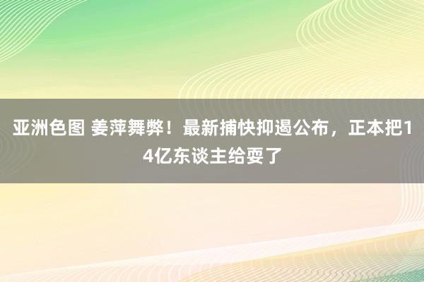 亚洲色图 姜萍舞弊！最新捕快抑遏公布，正本把14亿东谈主给耍了