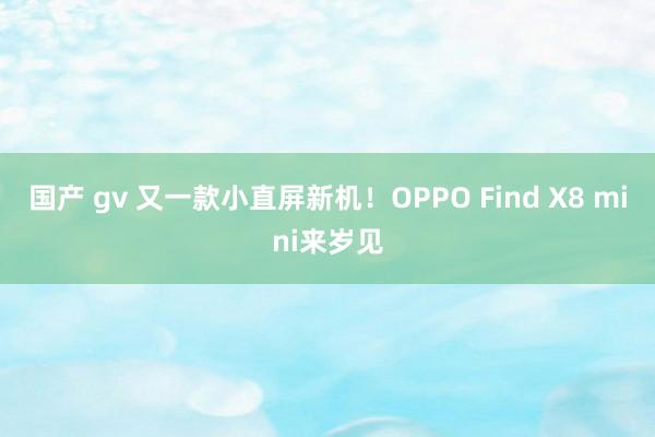 国产 gv 又一款小直屏新机！OPPO Find X8 mini来岁见