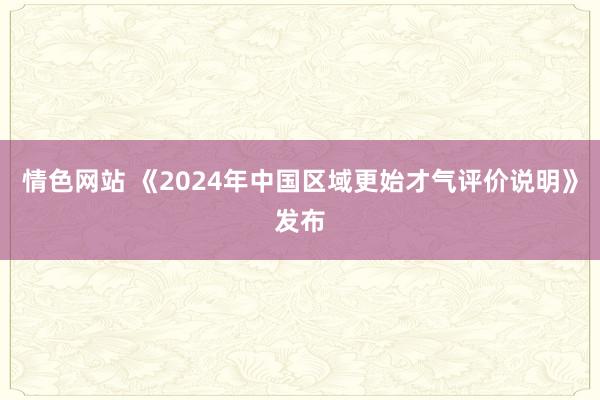 情色网站 《2024年中国区域更始才气评价说明》发布