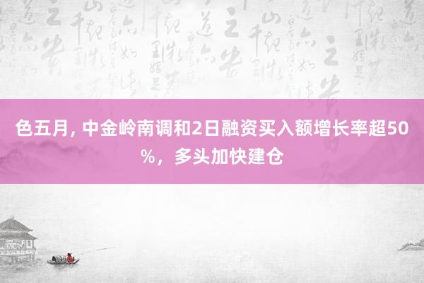 色五月， 中金岭南调和2日融资买入额增长率超50%，多头加快建仓