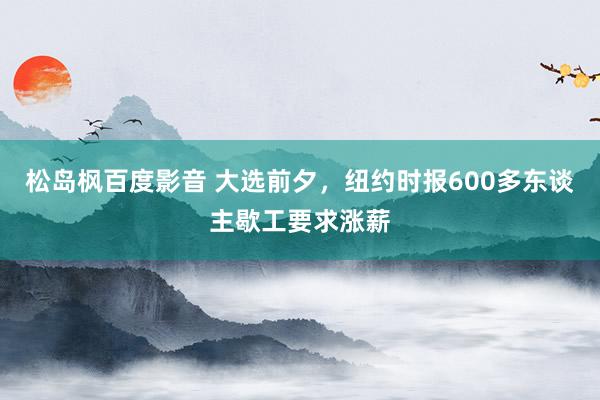 松岛枫百度影音 大选前夕，纽约时报600多东谈主歇工要求涨薪